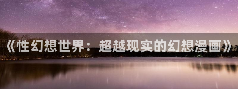 羞羞漫画免费破解：《性幻想世界：超越现实的幻想漫画》